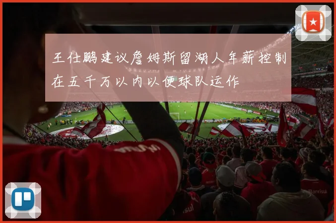 王仕鹏建议詹姆斯留湖人年薪控制在五千万以内以便球队运作