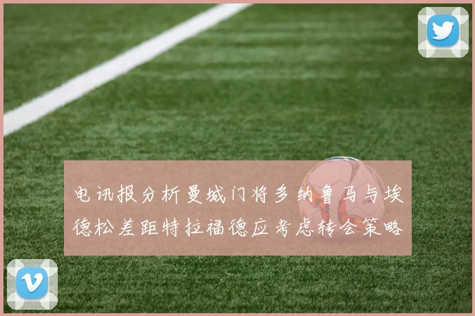 电讯报分析曼城门将多纳鲁马与埃德松差距特拉福德应考虑转会策略