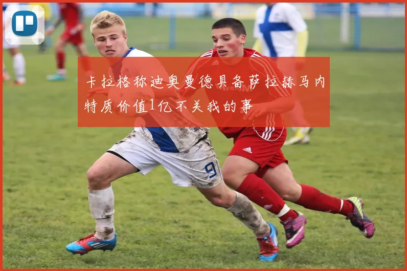卡拉格称迪奥曼德具备萨拉赫马内特质价值1亿不关我的事