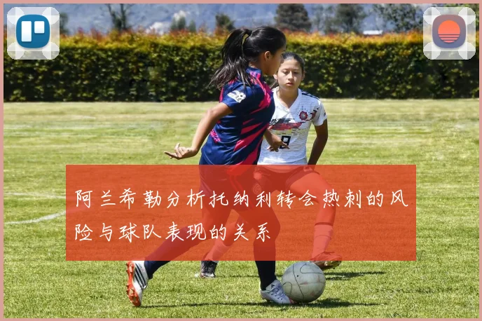 阿兰希勒分析托纳利转会热刺的风险与球队表现的关系