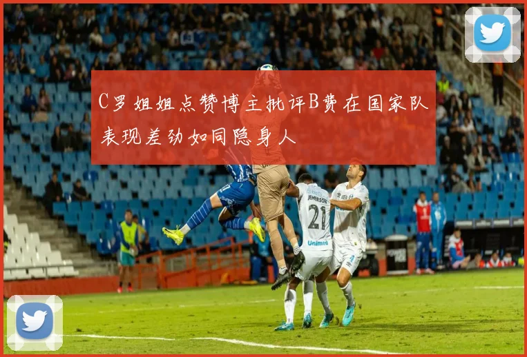 C罗姐姐点赞博主批评B费在国家队表现差劲如同隐身人