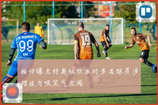 狗仔曝光特奥组织派对多名球员涉招妓与吸笑气丑闻