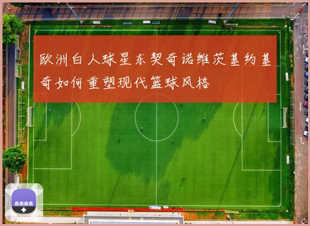 欧洲白人球星东契奇诺维茨基约基奇如何重塑现代篮球风格