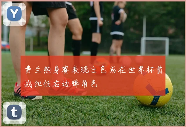 费兰热身赛表现出色或在世界杯首战担任右边锋角色