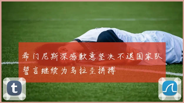 希门尼斯深感歉意坚决不退国家队誓言继续为乌拉圭拼搏