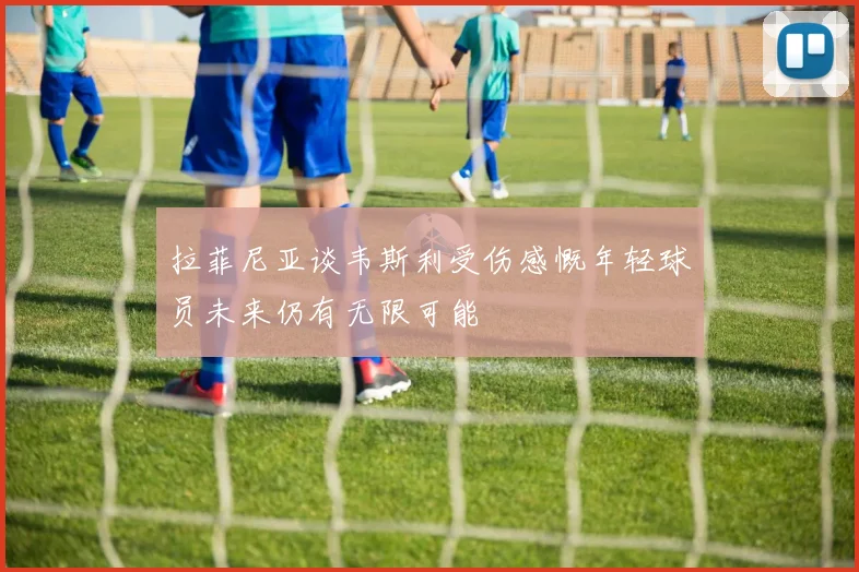 拉菲尼亚谈韦斯利受伤感慨年轻球员未来仍有无限可能