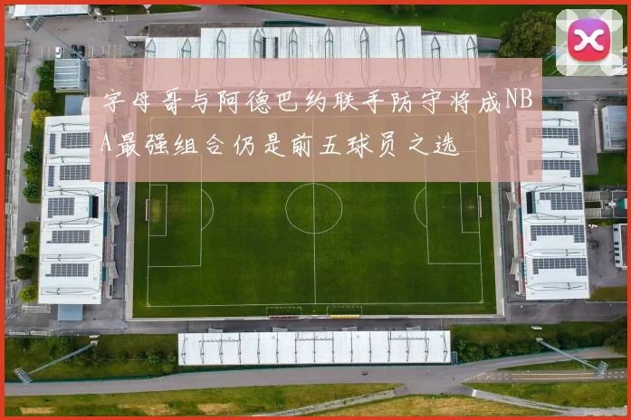 字母哥与阿德巴约联手防守将成NBA最强组合仍是前五球员之选