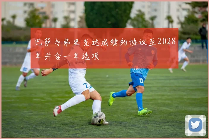 巴萨与弗里克达成续约协议至2028年并含一年选项