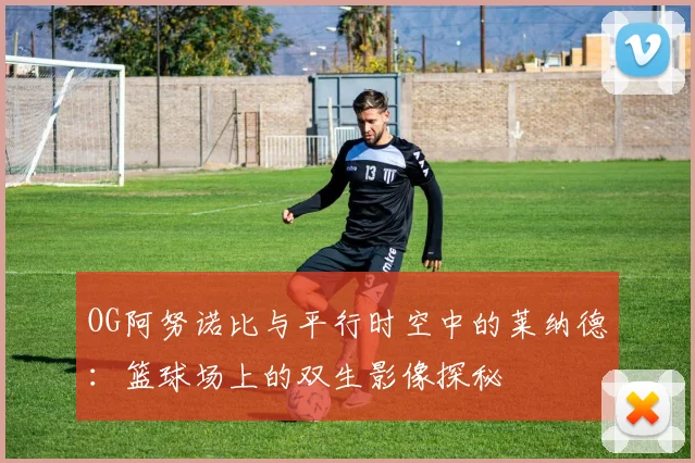 OG阿努诺比与平行时空中的莱纳德：篮球场上的双生影像探秘