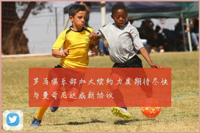 罗马俱乐部加大续约力度期待尽快与曼奇尼达成新协议