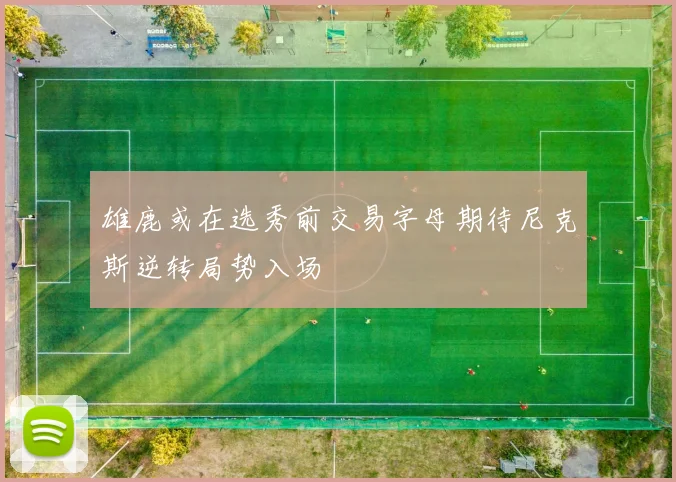 雄鹿或在选秀前交易字母期待尼克斯逆转局势入场