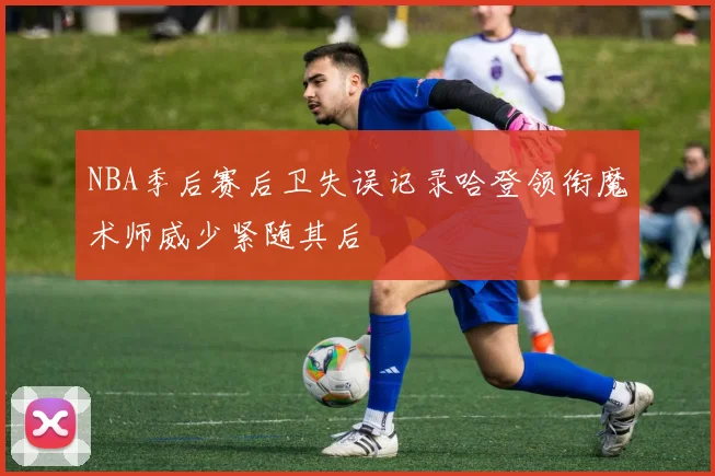 NBA季后赛后卫失误记录哈登领衔魔术师威少紧随其后