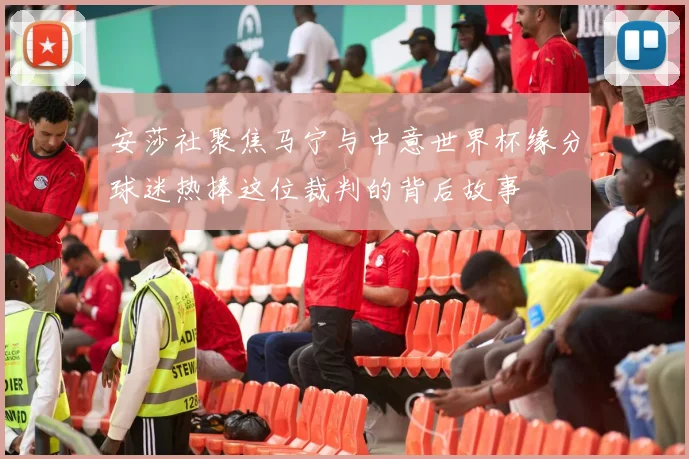 安莎社聚焦马宁与中意世界杯缘分球迷热捧这位裁判的背后故事