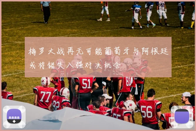 梅罗大战再无可能葡萄牙与阿根廷或将错失八强对决机会