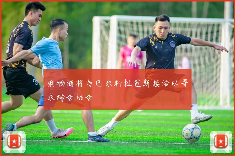 利物浦将与巴尔科拉重新接洽以寻求转会机会