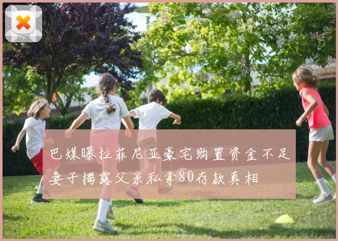 巴媒曝拉菲尼亚豪宅购置资金不足妻子揭露父亲私拿80存款真相