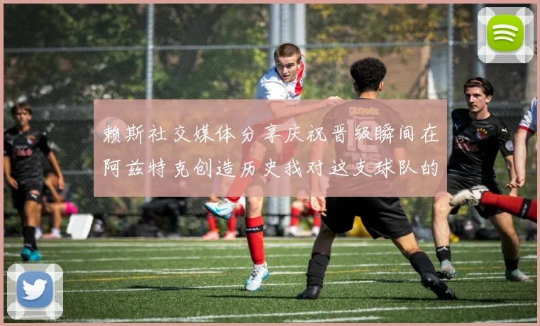 赖斯社交媒体分享庆祝晋级瞬间在阿兹特克创造历史我对这支球队的热爱无以言表