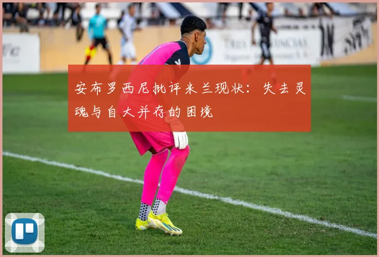 安布罗西尼批评米兰现状：失去灵魂与自大并存的困境