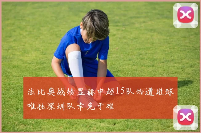 法比奥战绩显赫中超15队均遭进球唯独深圳队幸免于难