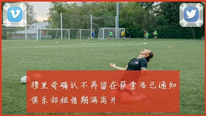 穆里奇确认不再留在萨索洛已通知俱乐部租借期满离开
