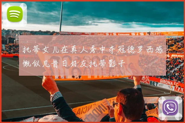 托蒂女儿在真人秀中夺冠德罗西感慨似见昔日好友托蒂影子